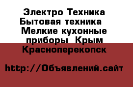 Электро-Техника Бытовая техника - Мелкие кухонные приборы. Крым,Красноперекопск